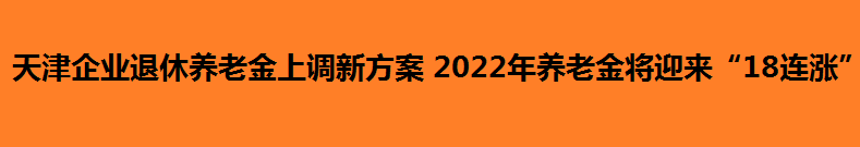 天津企业退休养老金上调新方案 2022年养老金将迎来“18连涨”