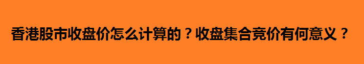 香港股市收盘价怎么计算的？收盘集合竞价有何意义？