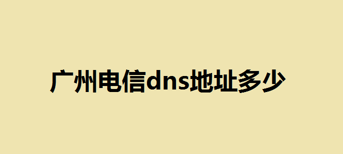 广州电信dns地址多少？dns地址一般填什么？广州dns首选和备用填多少
