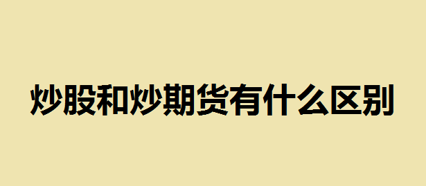 炒股和炒期货有什么区别？期货是保证金制 股票是单向交易